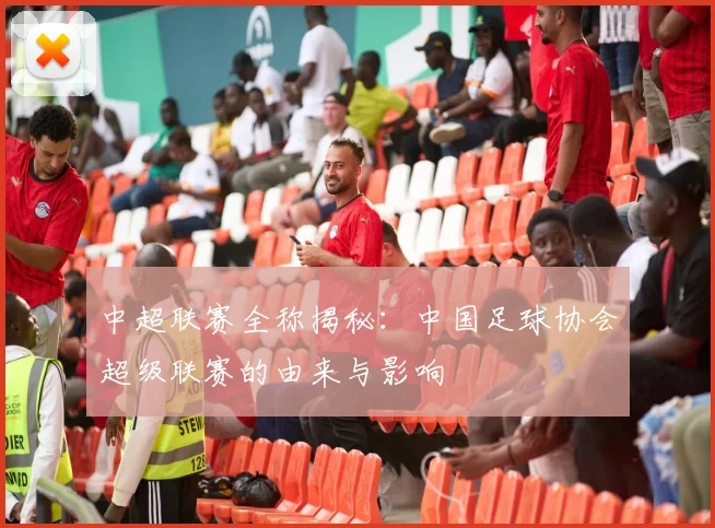 中超联赛全称揭秘:中国足球协会超级联赛的由来与影响