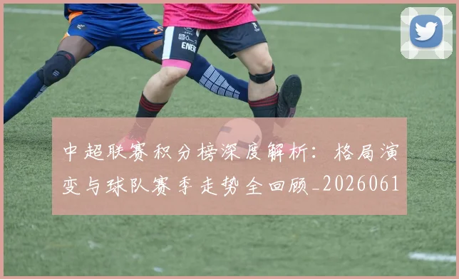 中超联赛积分榜深度解析：格局演变与球队赛季走势全回顾_20260611140846