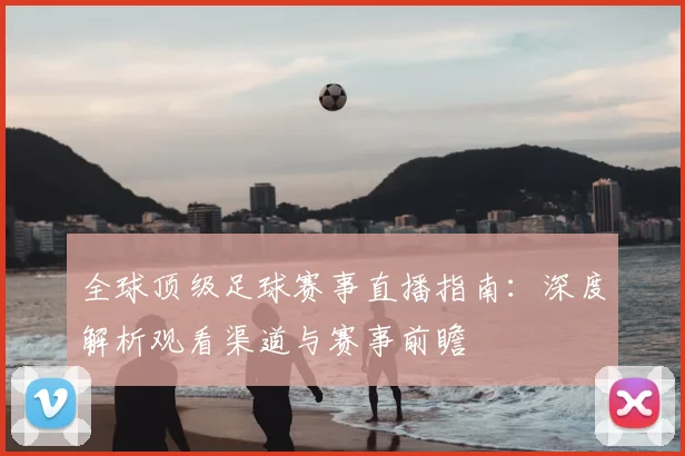 全球顶级足球赛事直播指南：深度解析观看渠道与赛事前瞻