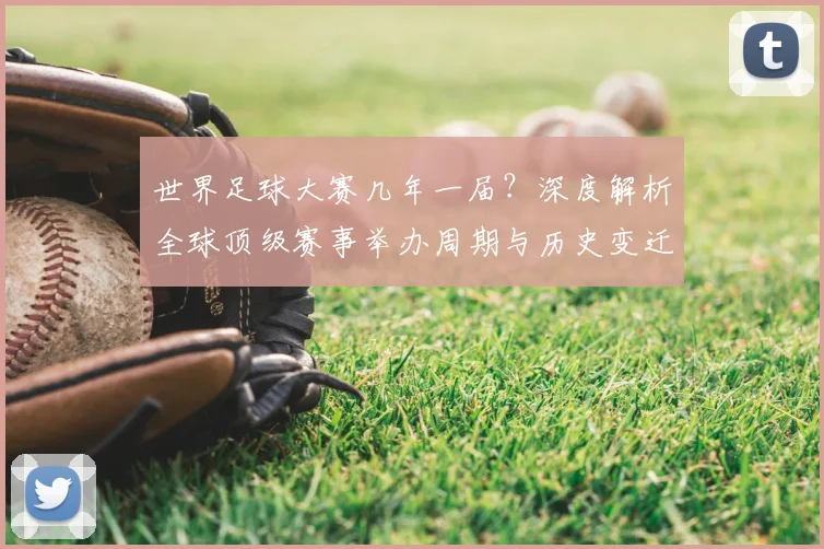 世界足球大赛几年一届？深度解析全球顶级赛事举办周期与历史变迁
