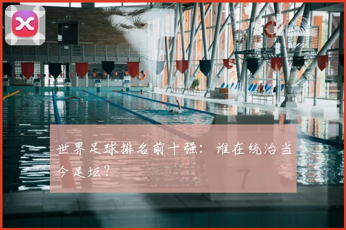 世界足球排名前十强:谁在统治当今足坛?