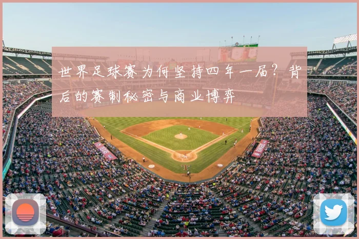 世界足球赛为何坚持四年一届?背后的赛制秘密与商业博弈