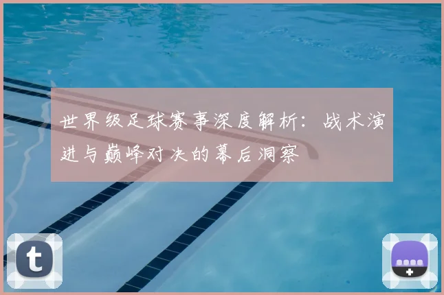 世界级足球赛事深度解析：战术演进与巅峰对决的幕后洞察