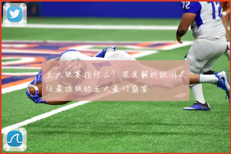 五大联赛指什么?深度解析欧洲足坛最顶级的五大豪门盛宴
