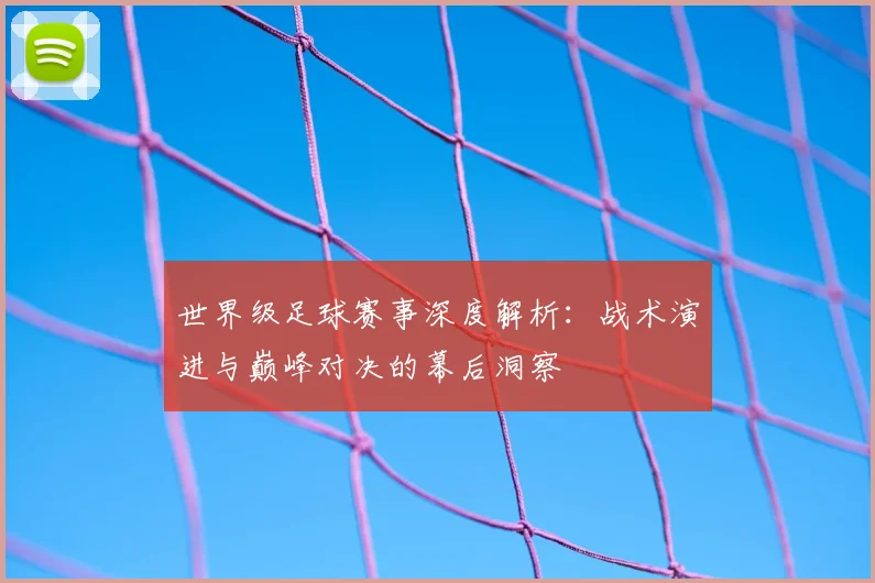 世界级足球赛事深度解析:战术演进与巅峰对决的幕后洞察