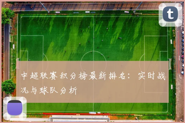 中超联赛积分榜最新排名:实时战况与球队分析