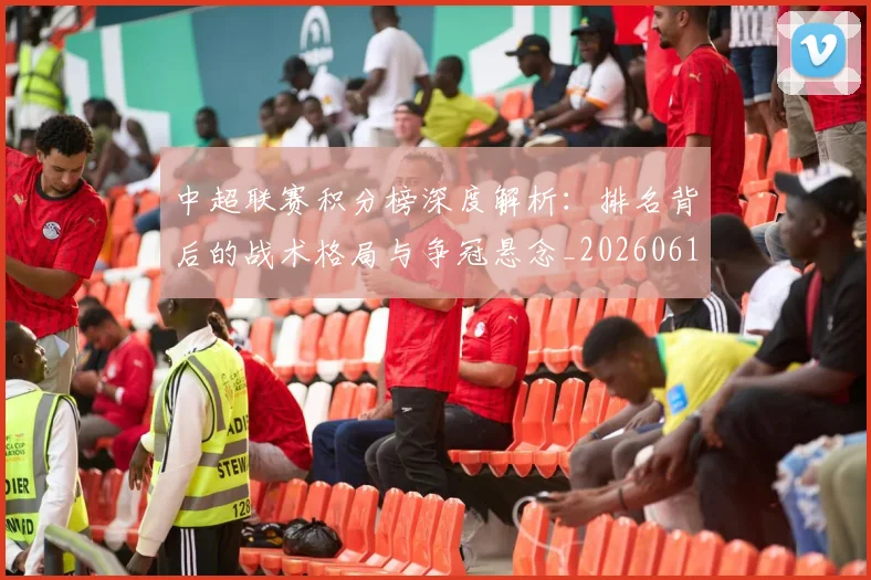 中超联赛积分榜深度解析：排名背后的战术格局与争冠悬念_20260611140843