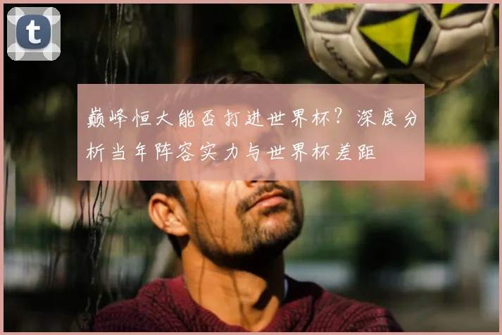 巅峰恒大能否打进世界杯？深度分析当年阵容实力与世界杯差距