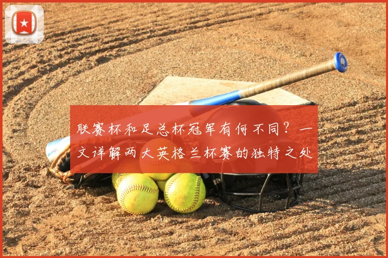 联赛杯和足总杯冠军有何不同?一文详解两大英格兰杯赛的独特之处