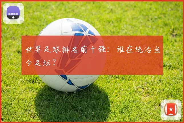 世界足球排名前十强:谁在统治当今足坛?