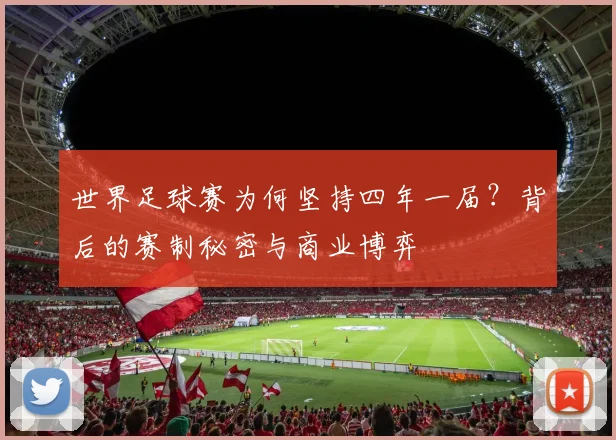 世界足球赛为何坚持四年一届?背后的赛制秘密与商业博弈