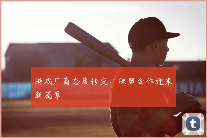 游戏厂商态度转变,联盟合作迎来新篇章