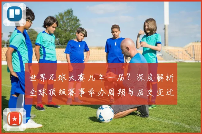 世界足球大赛几年一届？深度解析全球顶级赛事举办周期与历史变迁