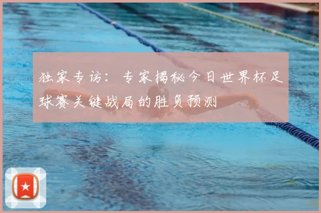 独家专访:专家揭秘今日世界杯足球赛关键战局的胜负预测