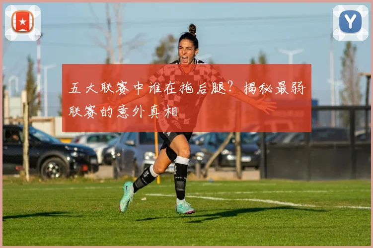 五大联赛中谁在拖后腿?揭秘最弱联赛的意外真相