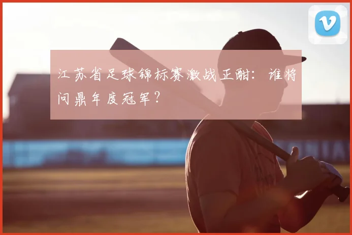 江苏省足球锦标赛激战正酣:谁将问鼎年度冠军?