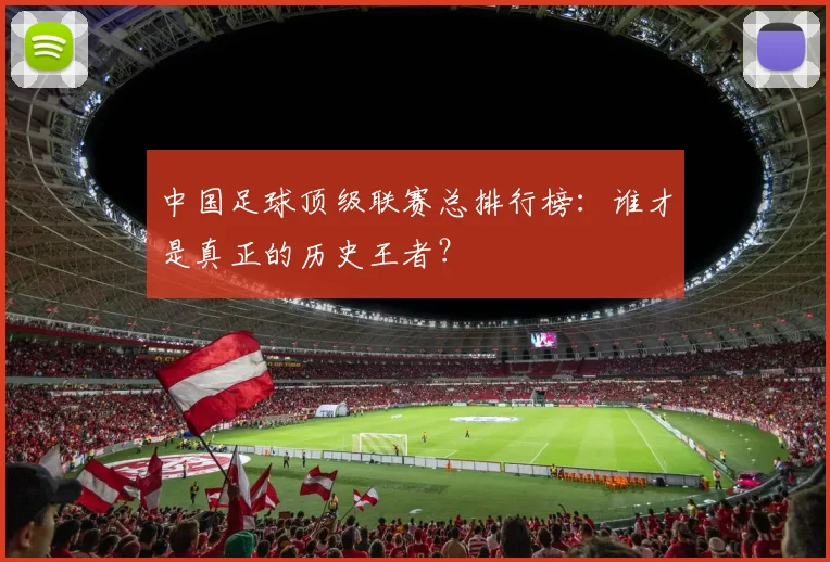 中国足球顶级联赛总排行榜:谁才是真正的历史王者?