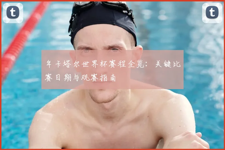 年卡塔尔世界杯赛程全览：关键比赛日期与观赛指南