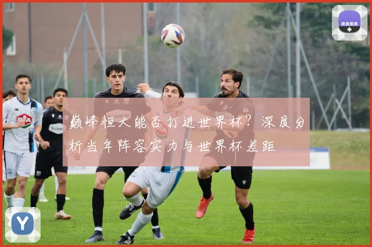 巅峰恒大能否打进世界杯？深度分析当年阵容实力与世界杯差距