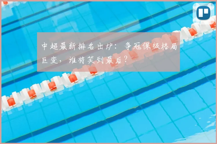 中超最新排名出炉:争冠保级格局巨变,谁将笑到最后?
