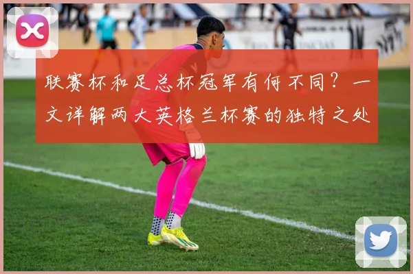 联赛杯和足总杯冠军有何不同?一文详解两大英格兰杯赛的独特之处